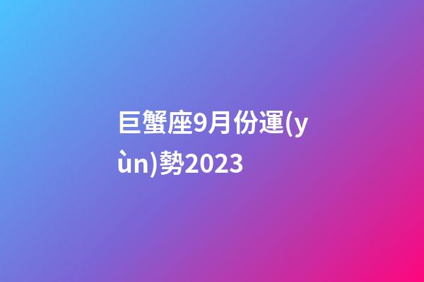 巨蟹座9月份運(yùn)勢2023-第1張-星座運(yùn)勢-玄機(jī)派