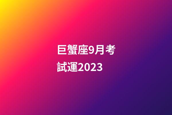 巨蟹座9月考試運2023-第1張-星座運勢-玄機派