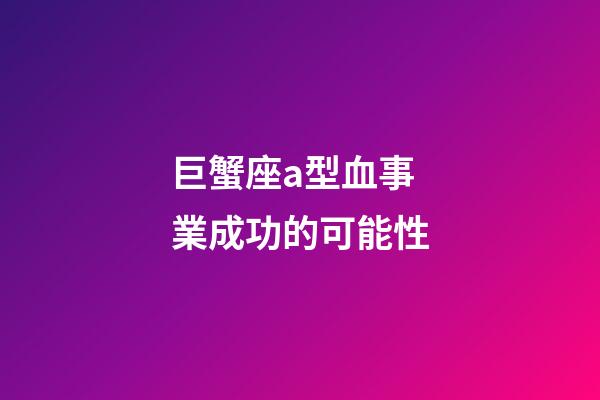 巨蟹座a型血事業成功的可能性-第1張-星座運勢-玄機派