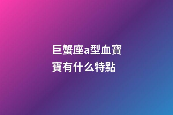 巨蟹座a型血寶寶有什么特點-第1張-星座運勢-玄機派