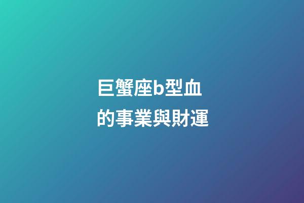 巨蟹座b型血的事業與財運-第1張-星座運勢-玄機派