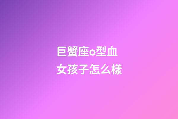 巨蟹座o型血女孩子怎么樣-第1張-星座運勢-玄機派