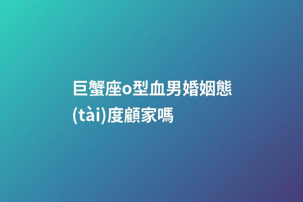 巨蟹座o型血男婚姻態(tài)度顧家嗎-第1張-星座運勢-玄機派