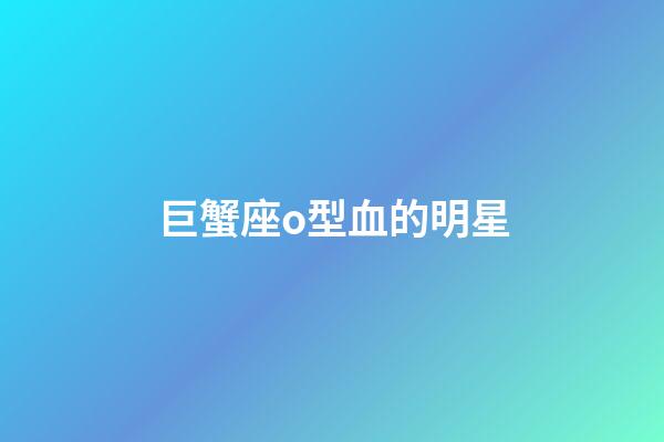 巨蟹座o型血的明星-第1張-星座運勢-玄機派