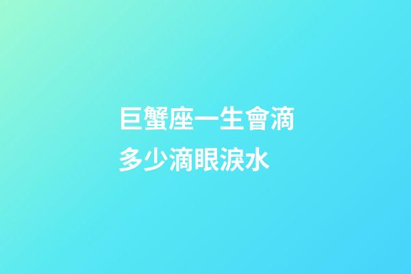 巨蟹座一生會滴多少滴眼淚水-第1張-星座運勢-玄機派