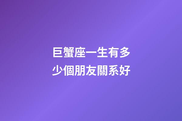 巨蟹座一生有多少個朋友關系好-第1張-星座運勢-玄機派