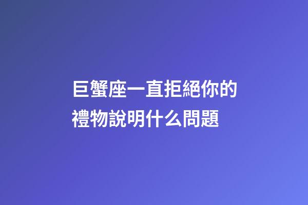 巨蟹座一直拒絕你的禮物說明什么問題-第1張-星座運勢-玄機派