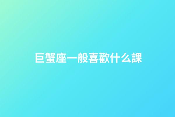 巨蟹座一般喜歡什么課-第1張-星座運勢-玄機派