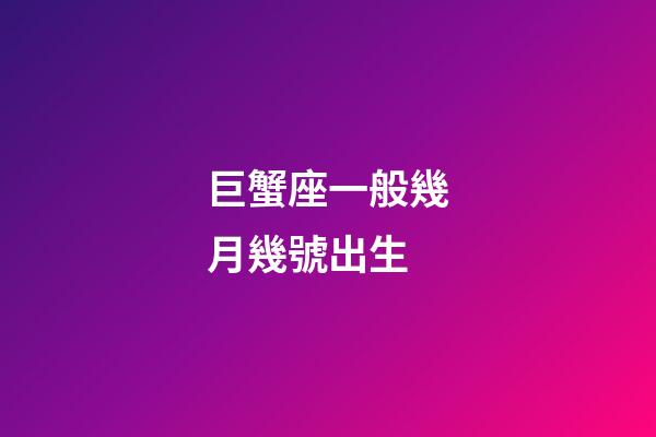 巨蟹座一般幾月幾號出生-第1張-星座運勢-玄機派