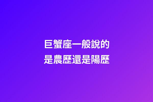 巨蟹座一般說的是農歷還是陽歷-第1張-星座運勢-玄機派