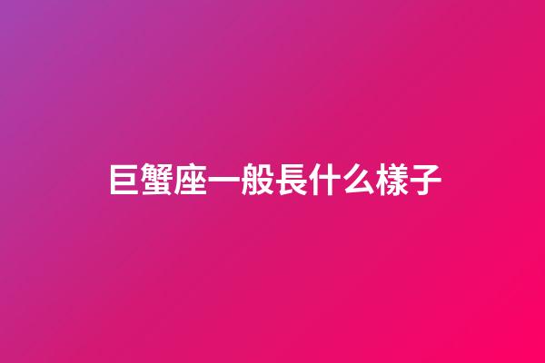 巨蟹座一般長什么樣子-第1張-星座運勢-玄機派