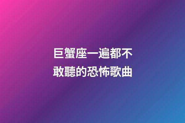 巨蟹座一遍都不敢聽的恐怖歌曲-第1張-星座運勢-玄機派