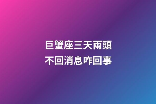 巨蟹座三天兩頭不回消息咋回事-第1張-星座運勢-玄機派