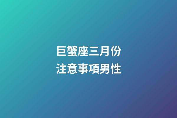 巨蟹座三月份注意事項男性-第1張-星座運勢-玄機派