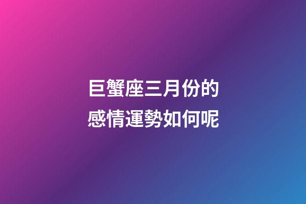 巨蟹座三月份的感情運勢如何呢-第1張-星座運勢-玄機派