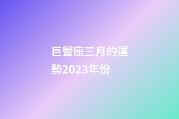 巨蟹座三月的運勢2023年份-第1張-星座運勢-玄機派
