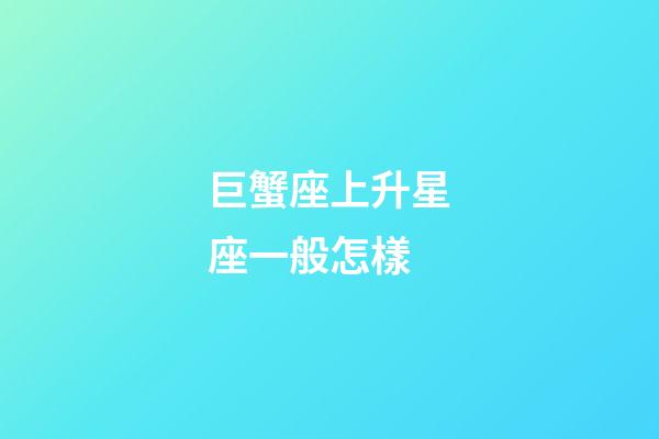巨蟹座上升星座一般怎樣-第1張-星座運(yùn)勢(shì)-玄機(jī)派
