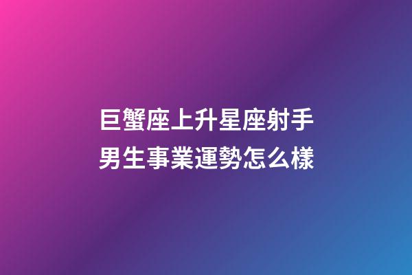 巨蟹座上升星座射手男生事業運勢怎么樣-第1張-星座運勢-玄機派