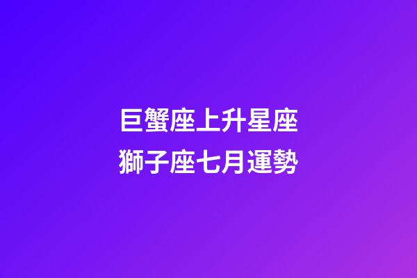 巨蟹座上升星座獅子座七月運勢-第1張-星座運勢-玄機派