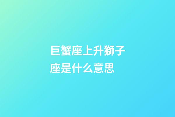 巨蟹座上升獅子座是什么意思-第1張-星座運勢-玄機派