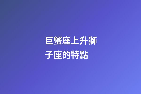 巨蟹座上升獅子座的特點-第1張-星座運勢-玄機派
