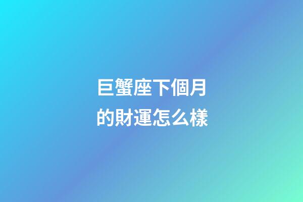 巨蟹座下個月的財運怎么樣-第1張-星座運勢-玄機派