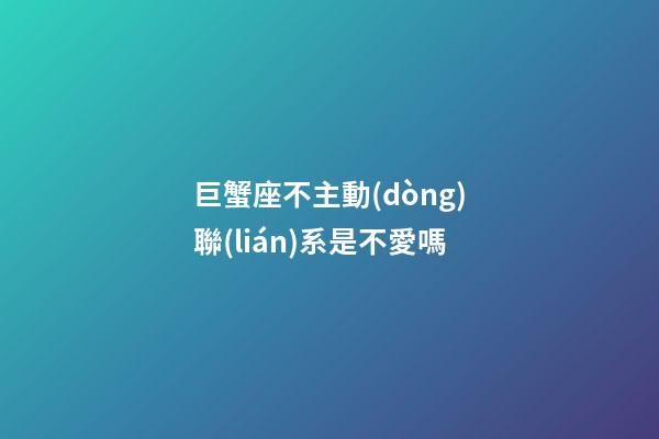 巨蟹座不主動(dòng)聯(lián)系是不愛嗎-第1張-星座運(yùn)勢(shì)-玄機(jī)派