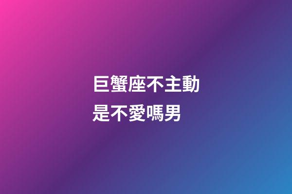 巨蟹座不主動是不愛嗎男-第1張-星座運勢-玄機派