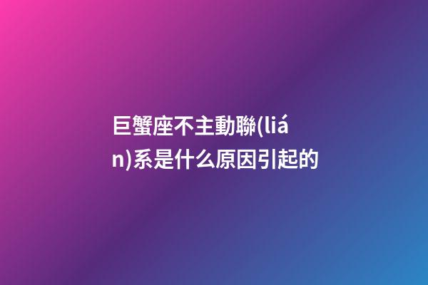 巨蟹座不主動聯(lián)系是什么原因引起的-第1張-星座運勢-玄機派