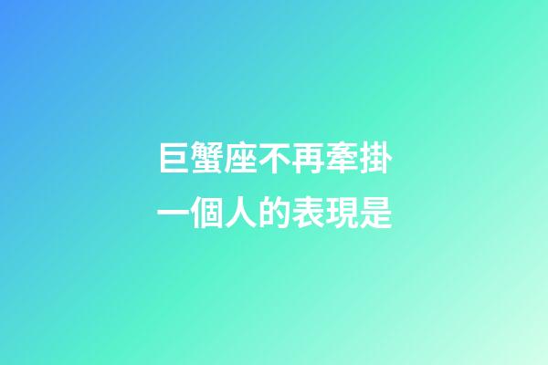 巨蟹座不再牽掛一個人的表現是-第1張-星座運勢-玄機派