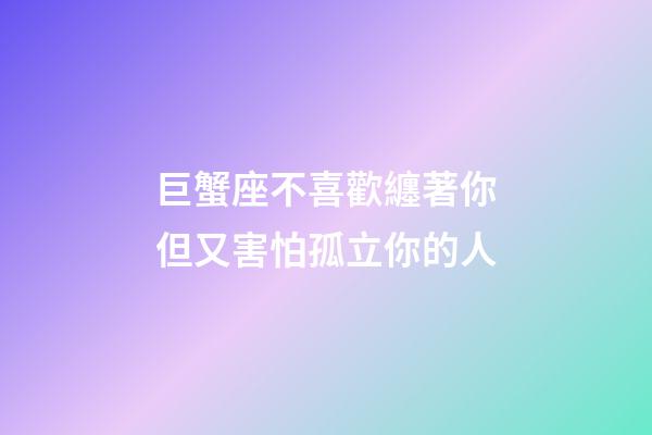 巨蟹座不喜歡纏著你但又害怕孤立你的人-第1張-星座運勢-玄機派