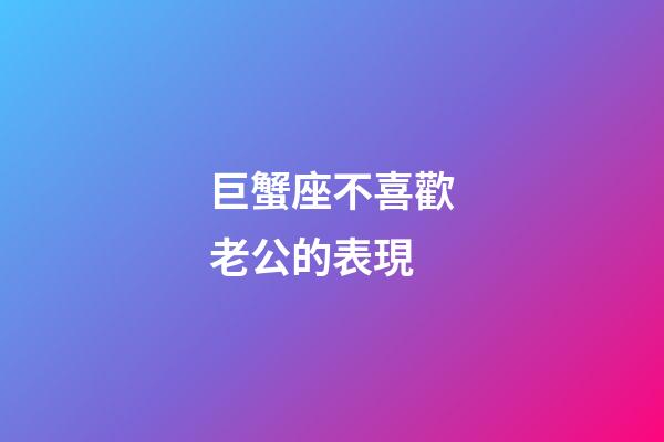 巨蟹座不喜歡老公的表現-第1張-星座運勢-玄機派