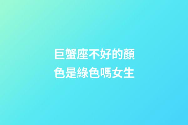巨蟹座不好的顏色是綠色嗎女生-第1張-星座運(yùn)勢(shì)-玄機(jī)派