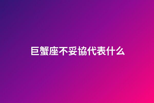 巨蟹座不妥協代表什么-第1張-星座運勢-玄機派