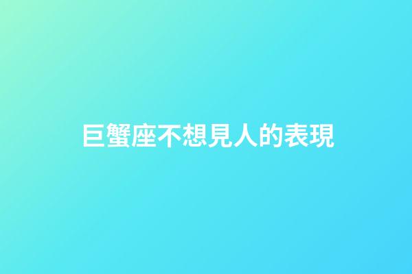 巨蟹座不想見人的表現
