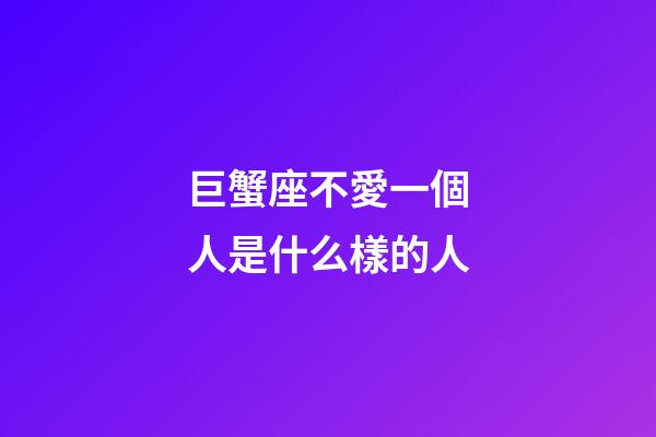 巨蟹座不愛一個人是什么樣的人-第1張-星座運(yùn)勢-玄機(jī)派