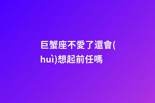 巨蟹座不愛了還會(huì)想起前任嗎-第1張-星座運(yùn)勢(shì)-玄機(jī)派