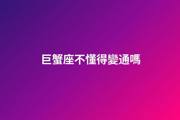 巨蟹座不懂得變通嗎-第1張-星座運勢-玄機派