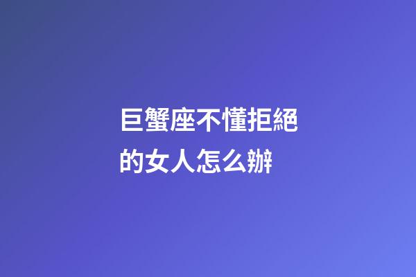 巨蟹座不懂拒絕的女人怎么辦