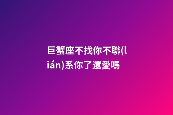 巨蟹座不找你不聯(lián)系你了還愛嗎-第1張-星座運(yùn)勢(shì)-玄機(jī)派