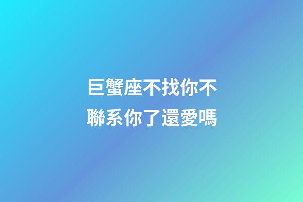 巨蟹座不找你不聯系你了還愛嗎-第1張-星座運勢-玄機派