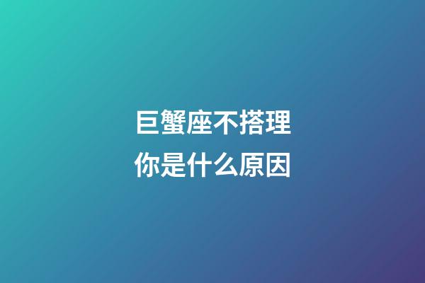 巨蟹座不搭理你是什么原因-第1張-星座運(yùn)勢-玄機(jī)派