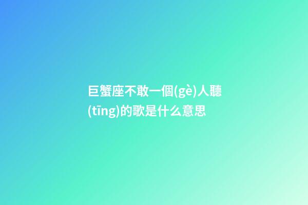 巨蟹座不敢一個(gè)人聽(tīng)的歌是什么意思-第1張-星座運(yùn)勢(shì)-玄機(jī)派