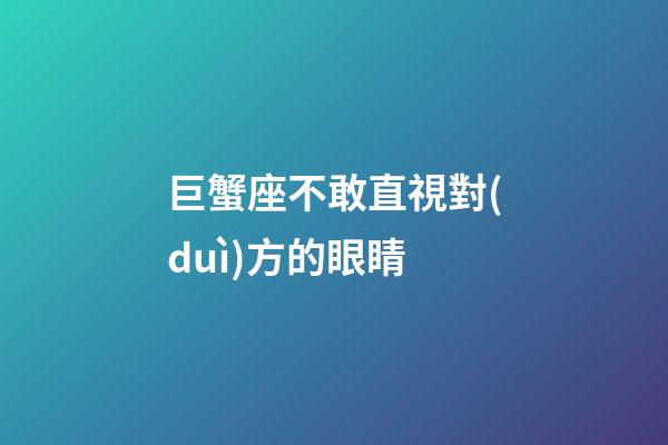 巨蟹座不敢直視對(duì)方的眼睛-第1張-星座運(yùn)勢(shì)-玄機(jī)派