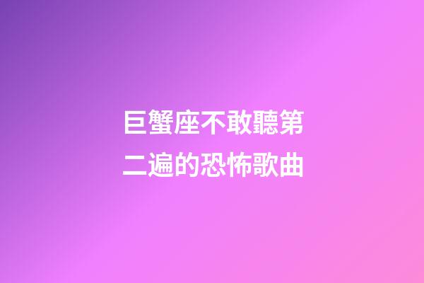 巨蟹座不敢聽第二遍的恐怖歌曲