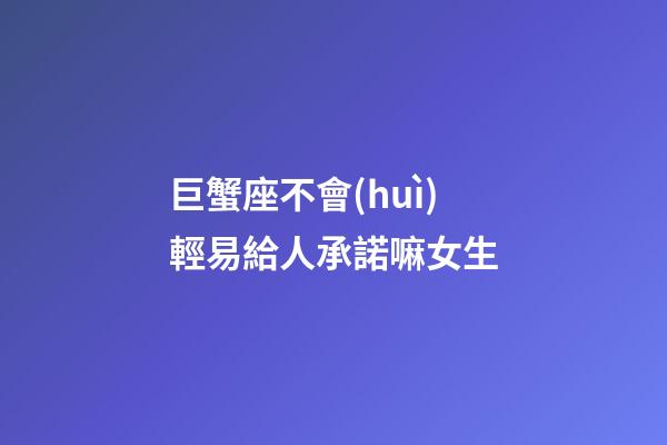 巨蟹座不會(huì)輕易給人承諾嘛女生-第1張-星座運(yùn)勢(shì)-玄機(jī)派