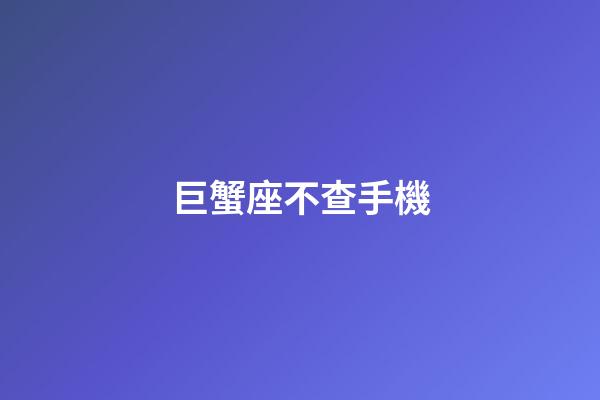 巨蟹座不查手機-第1張-星座運勢-玄機派