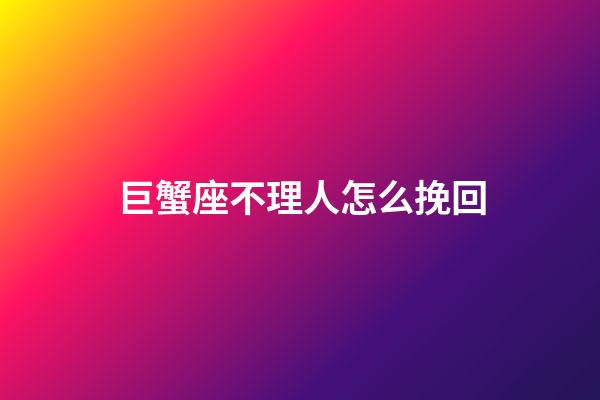 巨蟹座不理人怎么挽回-第1張-星座運勢-玄機派