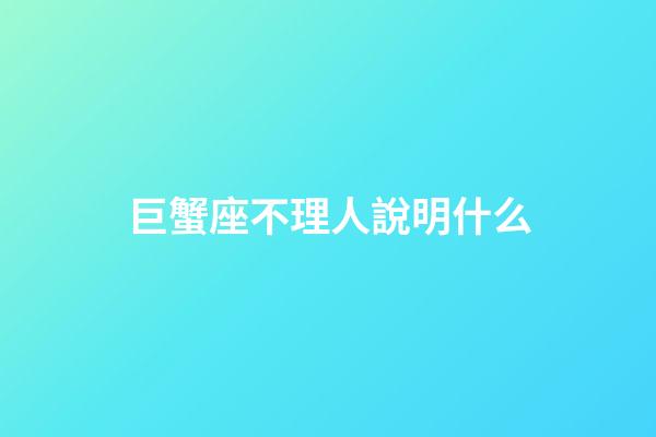 巨蟹座不理人說明什么-第1張-星座運勢-玄機派