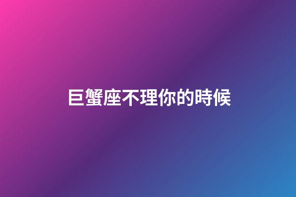 巨蟹座不理你的時候-第1張-星座運勢-玄機派
